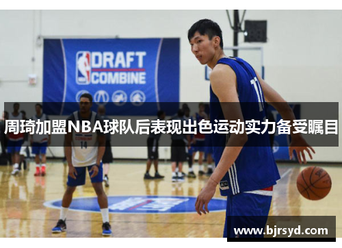 周琦加盟NBA球队后表现出色运动实力备受瞩目