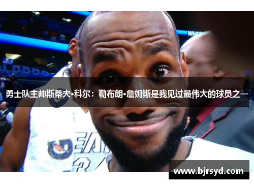 勇士队主帅斯蒂夫·科尔：勒布朗·詹姆斯是我见过最伟大的球员之一