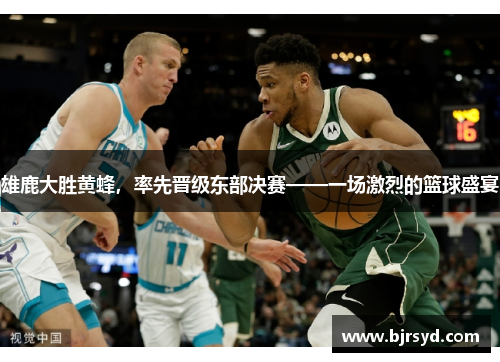 雄鹿大胜黄蜂，率先晋级东部决赛——一场激烈的篮球盛宴