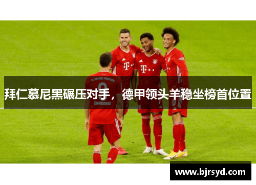 拜仁慕尼黑碾压对手，德甲领头羊稳坐榜首位置