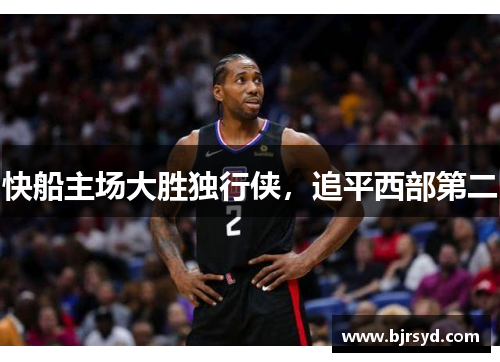 快船主场大胜独行侠，追平西部第二