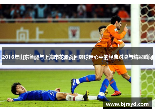 2016年山东鲁能与上海申花激战回顾球迷心中的经典对决与精彩瞬间