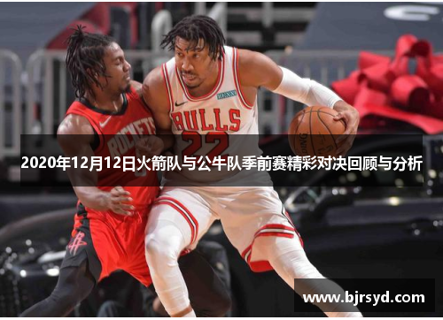 2020年12月12日火箭队与公牛队季前赛精彩对决回顾与分析