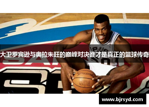 大卫罗宾逊与奥拉朱旺的巅峰对决谁才是真正的篮球传奇