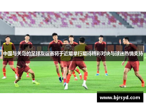 中国与关岛的足球友谊赛将于近期举行期待精彩对决与球迷热情支持