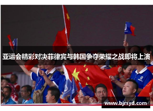 亚运会精彩对决菲律宾与韩国争夺荣耀之战即将上演