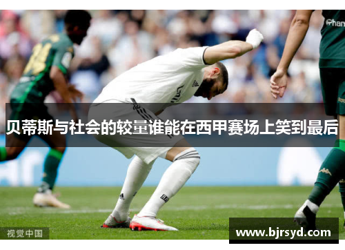 贝蒂斯与社会的较量谁能在西甲赛场上笑到最后