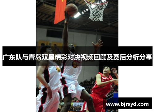 广东队与青岛双星精彩对决视频回顾及赛后分析分享