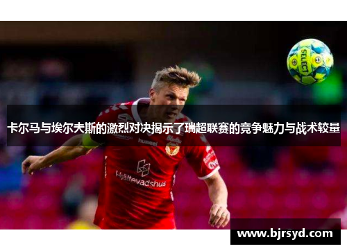 卡尔马与埃尔夫斯的激烈对决揭示了瑞超联赛的竞争魅力与战术较量