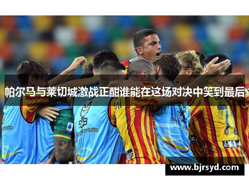 帕尔马与莱切城激战正酣谁能在这场对决中笑到最后